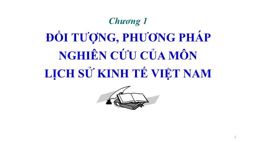 Bài giảng Lịch sử kinh tế Việt Nam - Chương 1: Đối tượng, phương pháp nghiên cứu của môn Lịch sử kinh tế Việt Nam